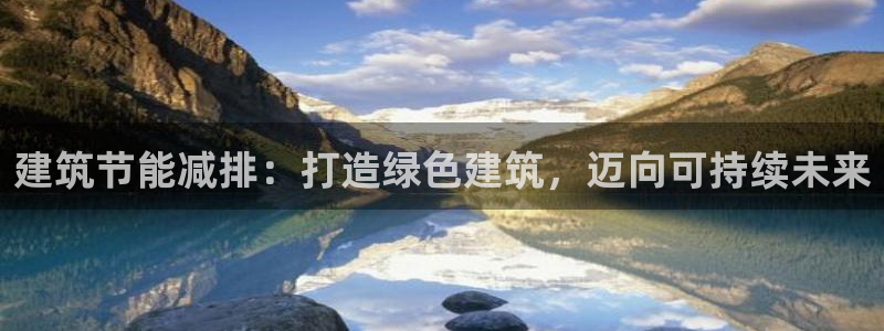 e尊国际娱乐官网下载：建筑节能减排：打造绿色建筑，迈向可持续未来