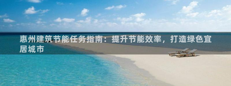 e尊国际app：惠州建筑节能任务指南：提升节能效率，打造绿色宜
居城市