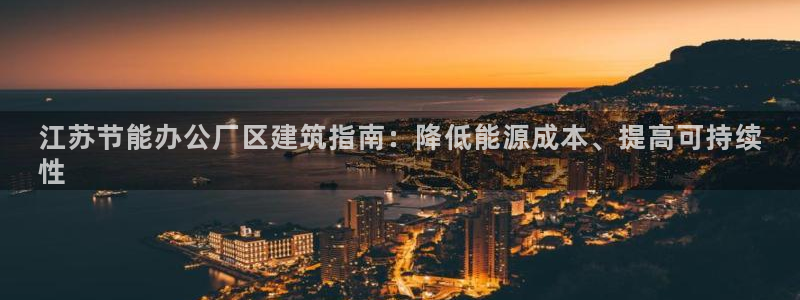 e尊电竞：江苏节能办公厂区建筑指南：降低能源成本、提高可持续
性