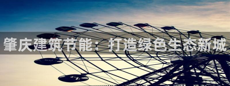 e尊官网：肇庆建筑节能：打造绿色生态新城