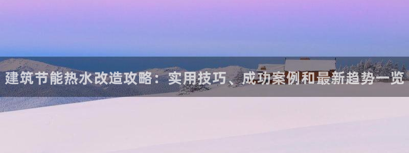 e尊体育：建筑节能热水改造攻略：实用技巧、成功案例和最新趋势一览