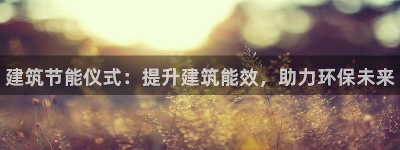 e尊国际官网app：建筑节能仪式：提升建筑能效，助力环保未来