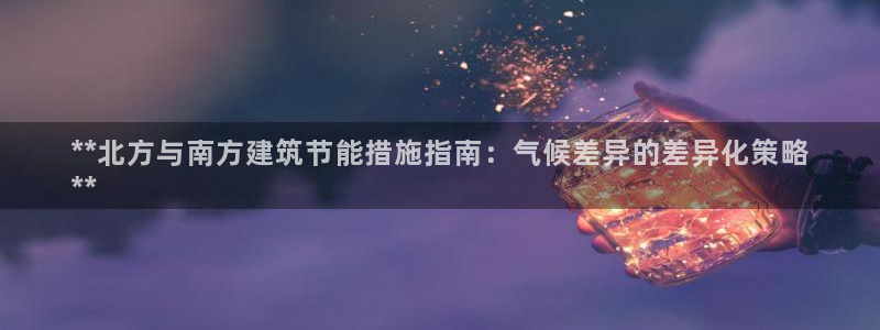 e尊国际客户端下载：**北方与南方建筑节能措施指南：气候差异的差异化策略
**