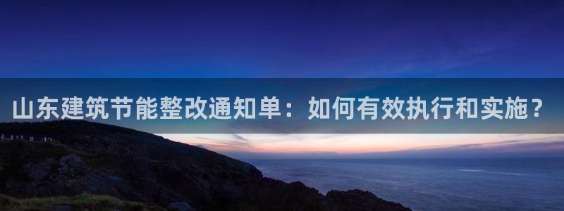 e尊国际平台：山东建筑节能整改通知单：如何有效执行和实施？