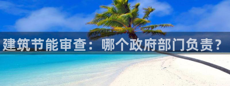 e尊国际平台：建筑节能审查：哪个政府部门负责？