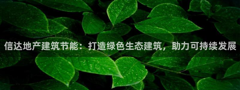 e尊国际官网app：信达地产建筑节能：打造绿色生态建筑，助力可持续发展