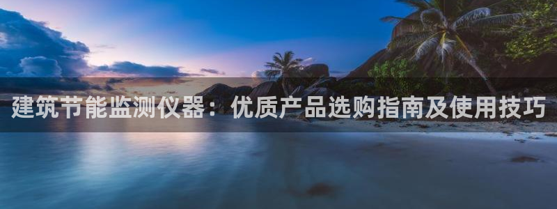 e尊国际娱乐官网下载：建筑节能监测仪器：优质产品选购指南及使用技巧