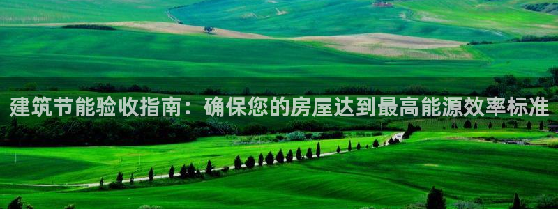 e尊国际是个黑网：建筑节能验收指南：确保您的房屋达到最高能源效率标准