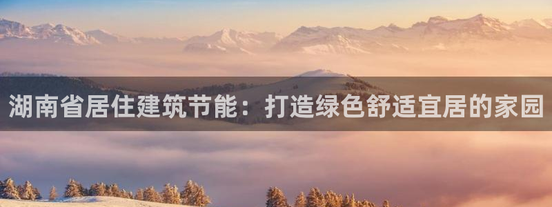 e尊国际的手机登录网站：湖南省居住建筑节能：打造绿色舒适宜居的家园