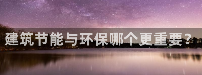 尊亿娱乐国际官网：建筑节能与环保哪个更重要？