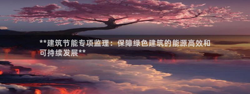 e尊国际娱乐官网地址：**建筑节能专项监理：保障绿色建筑的能源高效和
可持续发展**