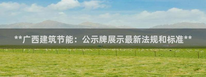 e尊国际官网：**广西建筑节能：公示牌展示最新法规和标准**
