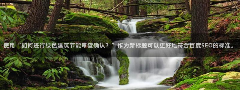 e尊国际官网app：使用“如何进行绿色建筑节能审查确认？”作为新标题可以更好地符合百度SEO的标准。