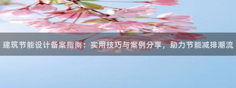 尊亿娱乐国际官网：建筑节能设计备案指南：实用技巧与案例分享，助力节能减排潮流