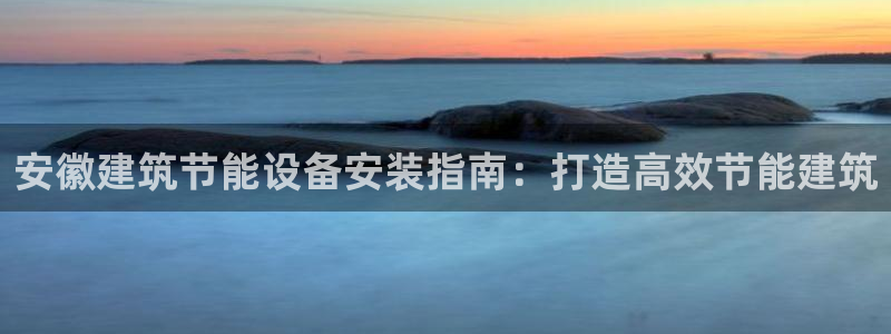 e尊国际-e尊国际官网：安徽建筑节能设备安装指南：打造高效节能建筑
